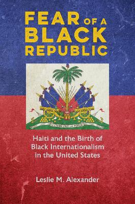 Fear of a Black Republic: Haiti and the Birth of Black Internationalism in the United States book