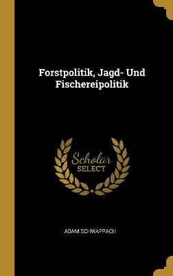 Forstpolitik, Jagd- Und Fischereipolitik by Adam Schwappach