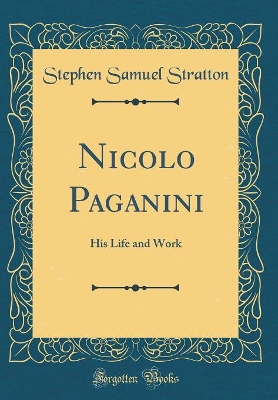 Nicolo Paganini: His Life and Work (Classic Reprint) by Stephen Samuel Stratton