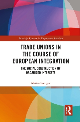 Trade Unions in the Course of European Integration: The Social Construction of Organized Interests by Martin Seeliger