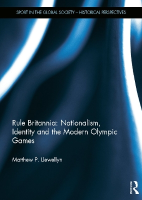 Rule Britannia: Nationalism, Identity and the Modern Olympic Games by Matthew Llewellyn