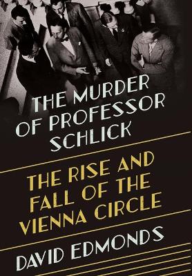 The Murder of Professor Schlick: The Rise and Fall of the Vienna Circle by David Edmonds