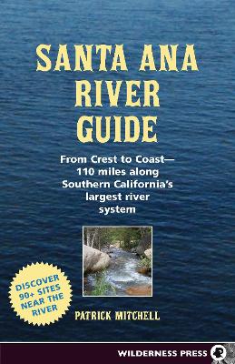 Santa Ana River Guide: From Crest to Coast - 110 miles along Southern California's Largest River System by Patrick Mitchell