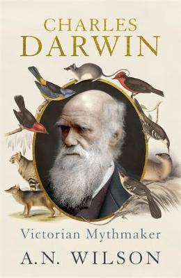 Charles Darwin: Victorian Mythmaker by A N Wilson