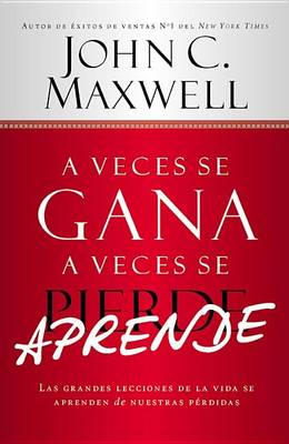 A A Veces Se Gana - A Veces Aprende: Las Grandes Lecciones de la Vida Se Aprenden de Nuestras Perdidas by John C. Maxwell