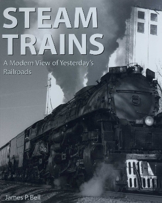Steam Trains: A Modern View of Yesterday's Railroads by James P. Bell