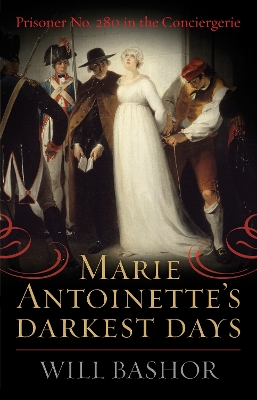 Marie Antoinette's Darkest Days: Prisoner No. 280 in the Conciergerie by Will Bashor