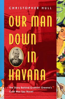 Our Man Down in Havana: The Story Behind Graham Greene's Cold War Spy Novel by Christopher Hull