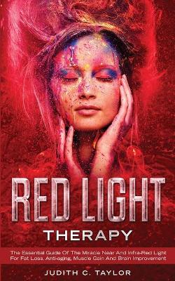 Red Light Therapy: The Essential Guide Of The Miracle Near And Infra-Red Light For Fat Loss, Anti-aging, Muscle Gain And Brain Improvement book