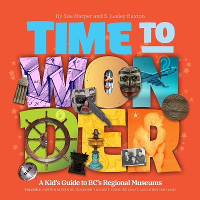 Time to Wonder: Volume 3 A Kid's Guide to BC's Regional Museums: A Kid's Guide to BC's Regional Museums Northwestern BC, Squamish-Lillooet, Sunshine Coast, and Lower Mainland book