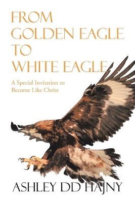 From Golden Eagle to White Eagle: A Special Invitation to Become Like Christ book