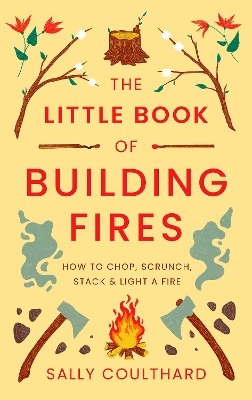 The The Little Book of Building Fires: How to Chop, Scrunch, Stack and Light a Fire by Sally Coulthard