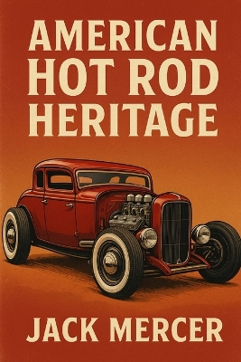 American Hot Rod Heritage: Flathead V8s, Chopped Rails, and the West Coast Scene That Defined Aftermarket Creativity book