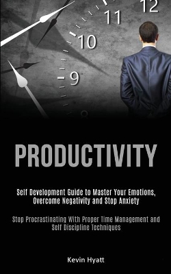 Productivity: Self Development Guide to Master Your Emotions, Overcome Negativity and Stop Anxiety (Stop Procrastinating With Proper Time Management and Self Discipline Techniques) book