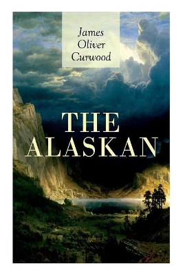 The Alaskan: Western Classic - A Gripping Tale of Forbidden Love, Attempted Murder and Gun-Fight in the Captivating Wilderness of Alaska by James Oliver Curwood