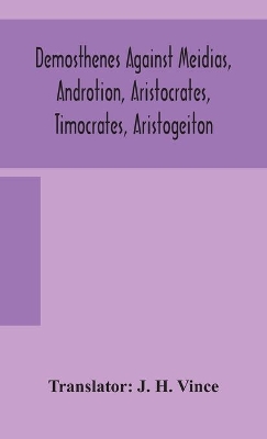 Demosthenes against Meidias, Androtion, Aristocrates, Timocrates, Aristogeiton by J H Vince