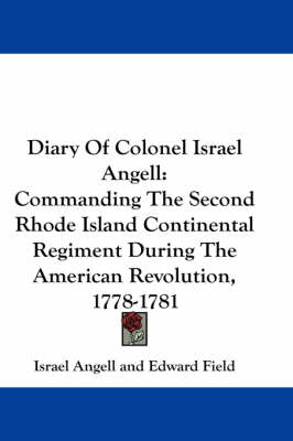 Diary Of Colonel Israel Angell: Commanding The Second Rhode Island Continental Regiment During The American Revolution, 1778-1781 by Edward Field