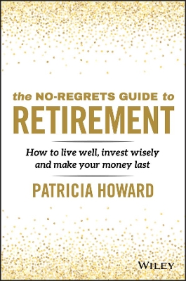 The No-Regrets Guide to Retirement: How to Live Well, Invest Wisely and Make Your Money Last by Patricia Howard