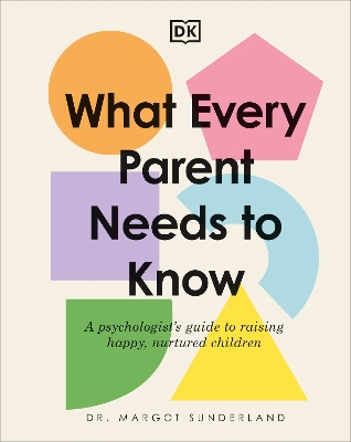 What Every Parent Needs to Know: A Psychologist's Guide to Raising Happy, Nurtured Children by Margot Sunderland