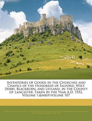 Inventories of Goods in the Churches and Chapels of the Hundreds of Salford, West Derby, Blackburn, and Leyland, in the County of Lancaster: Taken in the Year A.D. 1552, Volume 1; Volume 107 book