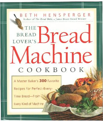 The Bread Lover's Bread Machine Cookbook: A Master Baker's 300 Favorite Recipes for Perfect-Every-Time Bread-From Every Kind of Machine by Beth Hensperger
