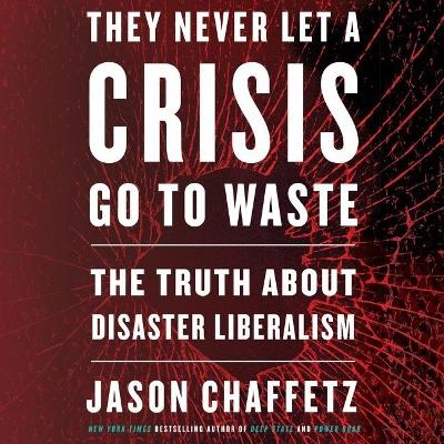 They Never Let a Crisis Go to Waste: The Truth about Disaster Liberalism by Jason Chaffetz