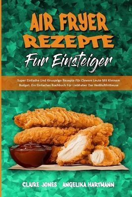 Air Fryer-Rezepte Für Einsteiger: Super Einfache Und Knusprige Rezepte Für Clevere Leute Mit Kleinem Budget. Ein Einfaches Kochbuch Für Liebhaber Der Heißluftfritteuse (Air Fryer Recipes For Beginners) (German Version) book