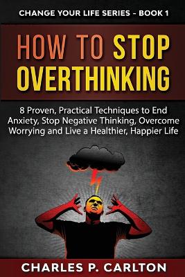 How to Stop Overthinking: 8 Proven, Practical Techniques to End Anxiety, Stop Negative Thinking, Overcome Worrying and Live a Healthier, Happier Life book