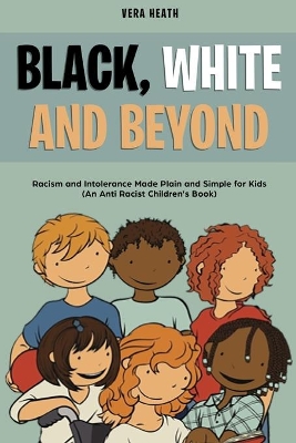 Black, White and Beyond: Racism and Intolerance Made Plain and Simple for Kids (An Anti-racist Children's Book) by Vera Heath