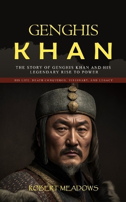 Genghis Khan: The Story of Genghis Khan and His Legendary Rise to Power (His Life, Death Conqueror, Visionary, and Legacy) book