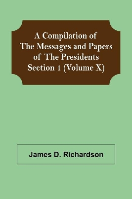 A Compilation of the Messages and Papers of the Presidents Section 1 (Volume X) book