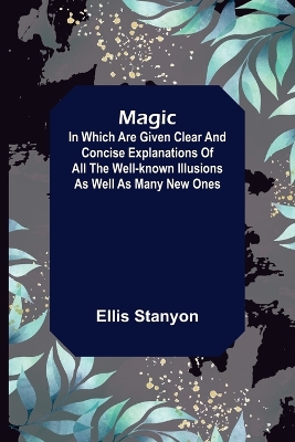 Magic; In which are given clear and concise explanations of all the well-known illusions as well as many new ones. book