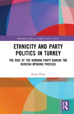 Ethnicity and Party Politics in Turkey: The Rise of the Kurdish Party during the Kurdish Opening Process book