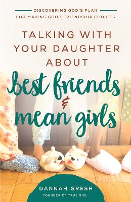 Talking with Your Daughter About Best Friends and Mean Girls: Discovering God’s Plan for Making Good Friendship Choices book