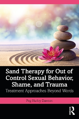 Sand Therapy for Out of Control Sexual Behavior, Shame, and Trauma: Treatment Approaches Beyond Words by Peg Hurley Dawson