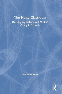 The Noisy Classroom: Developing Debate and Critical Oracy in Schools by Debbie Newman