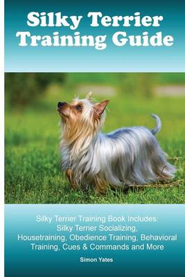 Silky Terrier Training Guide. Silky Terrier Training Book Includes: Silky Terrier Socializing, Housetraining, Obedience Training, Behavioral Training, Cues & Commands and More book