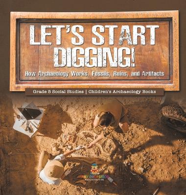 Let's Start Digging!: How Archaeology Works, Fossils, Ruins, and Artifacts Grade 5 Social Studies Children's Archaeology Books by Baby Professor