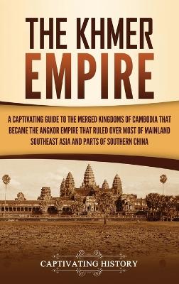 The Khmer Empire: A Captivating Guide to the Merged Kingdoms of Cambodia That Became the Angkor Empire That Ruled over Most of Mainland Southeast Asia and Parts of Southern China book