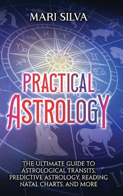 Practical Astrology: The Ultimate Guide to Astrological Transits, Predictive Astrology, Reading Natal Charts, and More book