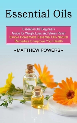 Essential Oils: Essential Oils Beginners Guide for Weight Loss and Stress Relief (Simple Homemade Essential Oils Natural Remedies to Improve Your Health) book