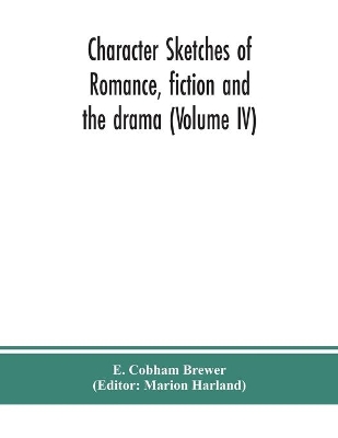 Character sketches of romance, fiction and the drama (Volume IV) by E Cobham Brewer