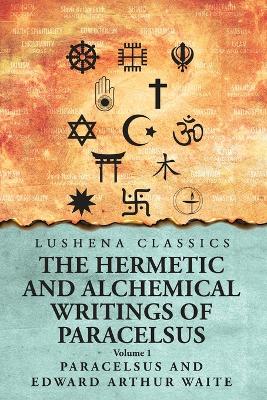 The Hermetic and Alchemical Writings of Paracelsus- Volume 1 by Paracelsus and Edward Arthur Waite