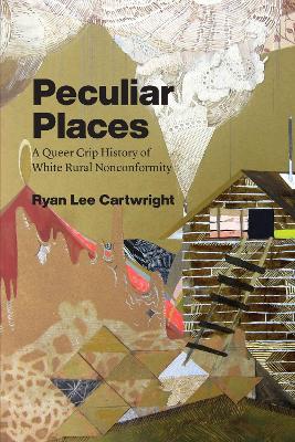 Peculiar Places: A Queer Crip History of White Rural Nonconformity by Ryan Lee Cartwright