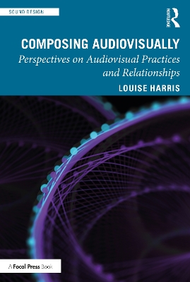 Composing Audiovisually: Perspectives on audiovisual practices and relationships by Louise Harris