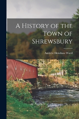 A History of the Town of Shrewsbury by Andrew Henshaw Ward