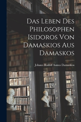 Das Leben des Philosophen Isidoros von Damaskios aus Damaskos by Damaskios