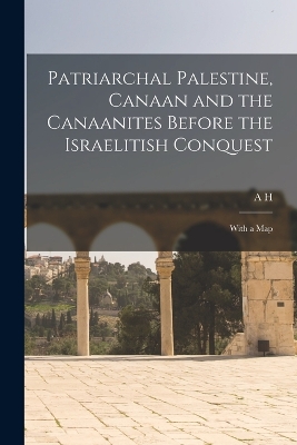 Patriarchal Palestine, Canaan and the Canaanites Before the Israelitish Conquest; With a Map by A H 1845-1933 Sayce