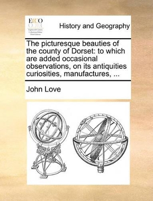 The Picturesque Beauties of the County of Dorset: To Which Are Added Occasional Observations, on Its Antiquities Curiosities, Manufactures, ... by John Love