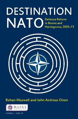 Destination NATO: Defence Reform in Bosnia and Herzegovina, 2003–13 by Rohan Maxwell